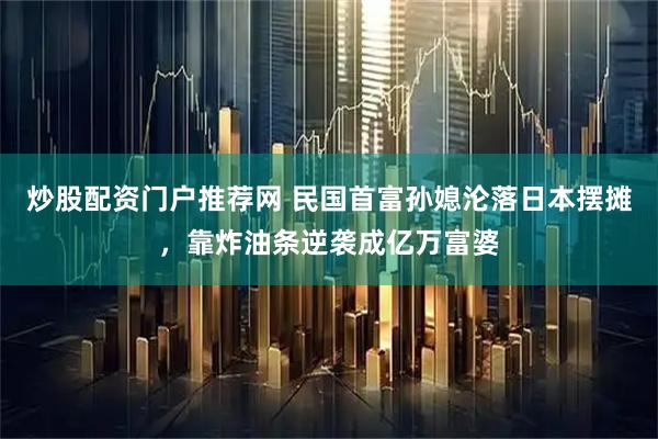 炒股配资门户推荐网 民国首富孙媳沦落日本摆摊，靠炸油条逆袭成亿万富婆