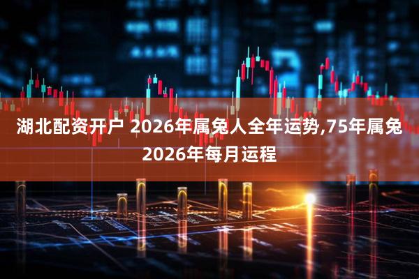 湖北配资开户 2026年属兔人全年运势,75年属兔2026年每月运程