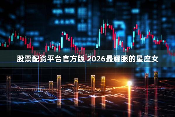 股票配资平台官方版 2026最耀眼的星座女