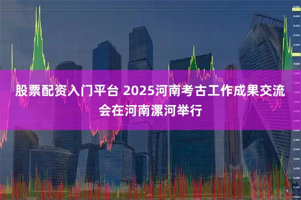 股票配资入门平台 2025河南考古工作成果交流会在河南漯河举行