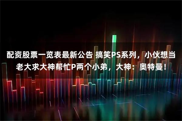 配资股票一览表最新公告 搞笑PS系列，小伙想当老大求大神帮忙P两个小弟，大神：奥特曼！