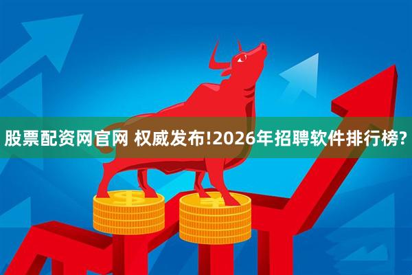 股票配资网官网 权威发布!2026年招聘软件排行榜?