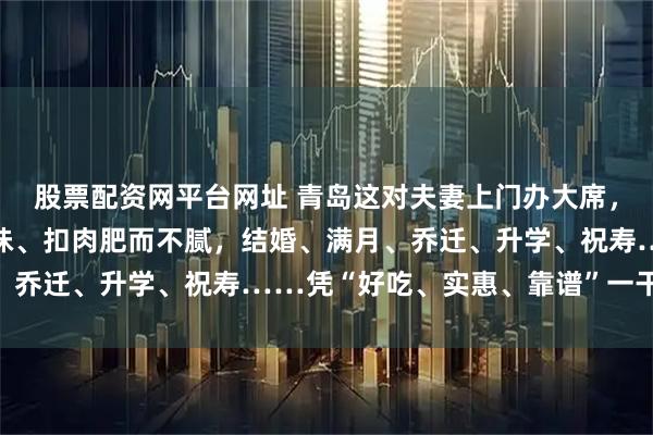 股票配资网平台网址 青岛这对夫妻上门办大席，鸡炖得脱骨、鱼蒸得入味、扣肉肥而不腻，结婚、满月、乔迁、升学、祝寿……凭“好吃、实惠、靠谱”一干23年