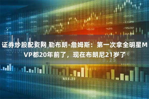 证券炒股配资网 勒布朗-詹姆斯：第一次拿全明星MVP都20年前了，现在布朗尼21岁了