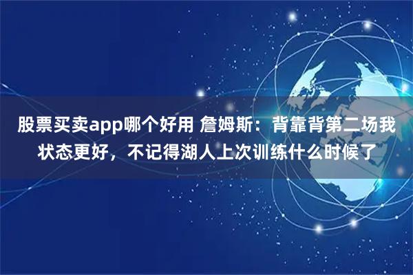 股票买卖app哪个好用 詹姆斯：背靠背第二场我状态更好，不记得湖人上次训练什么时候了