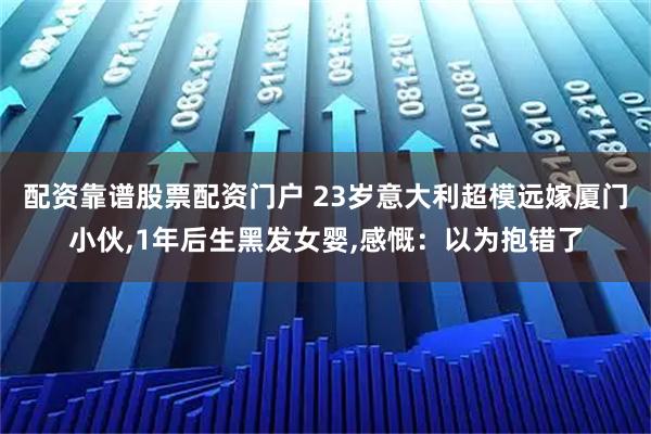 配资靠谱股票配资门户 23岁意大利超模远嫁厦门小伙,1年后生黑发女婴,感慨：以为抱错了